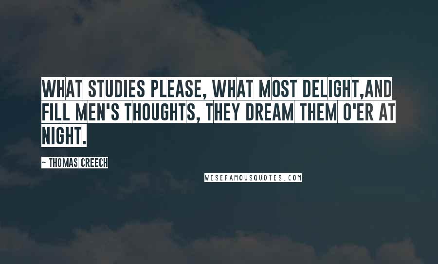 Thomas Creech Quotes: What studies please, what most delight,And fill men's thoughts, they dream them o'er at night.