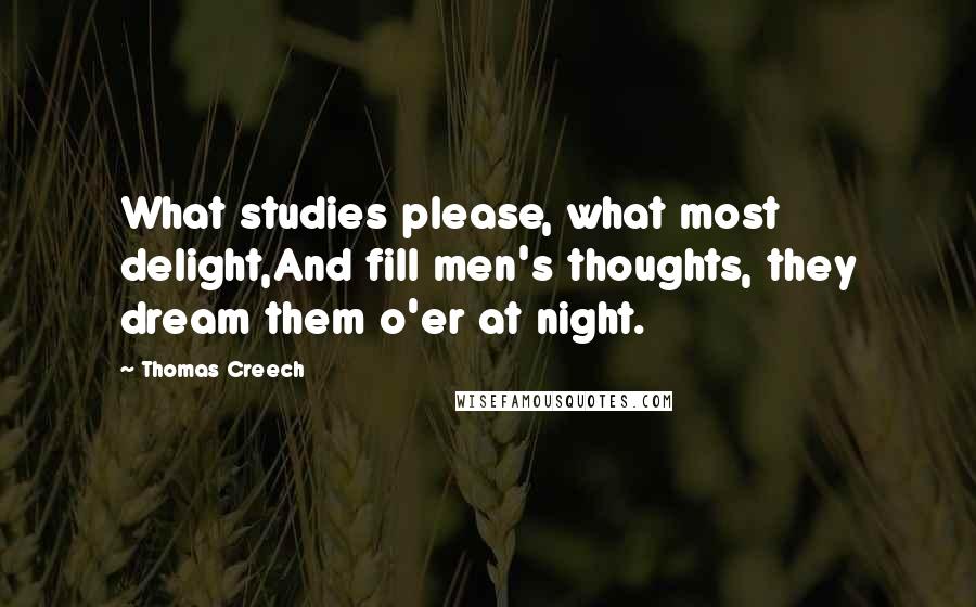 Thomas Creech Quotes: What studies please, what most delight,And fill men's thoughts, they dream them o'er at night.