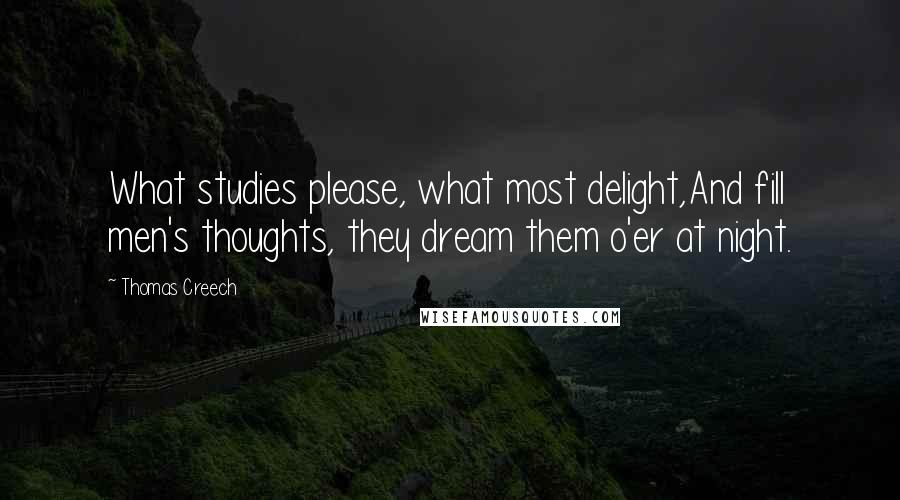 Thomas Creech Quotes: What studies please, what most delight,And fill men's thoughts, they dream them o'er at night.