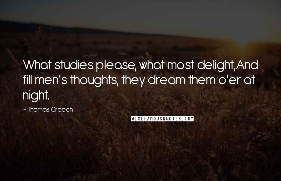 Thomas Creech Quotes: What studies please, what most delight,And fill men's thoughts, they dream them o'er at night.