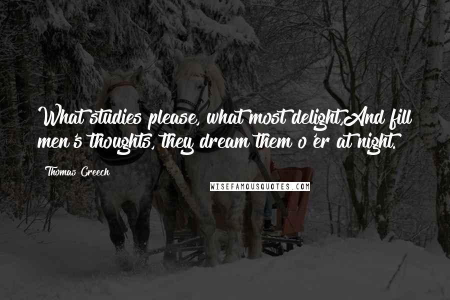 Thomas Creech Quotes: What studies please, what most delight,And fill men's thoughts, they dream them o'er at night.