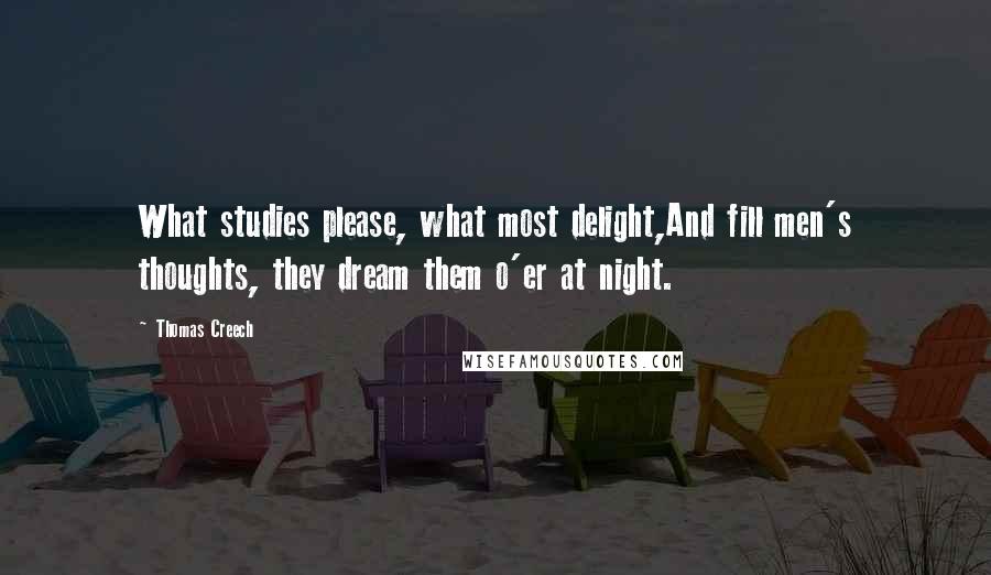 Thomas Creech Quotes: What studies please, what most delight,And fill men's thoughts, they dream them o'er at night.