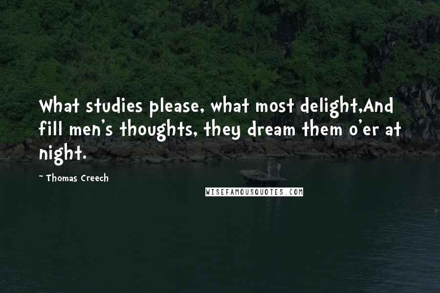 Thomas Creech Quotes: What studies please, what most delight,And fill men's thoughts, they dream them o'er at night.