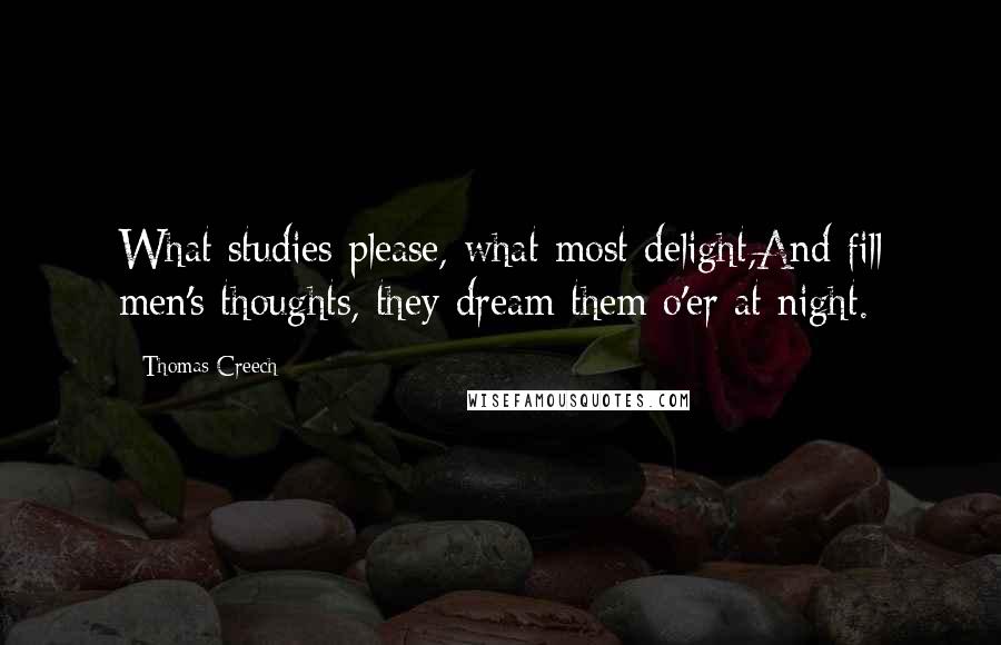 Thomas Creech Quotes: What studies please, what most delight,And fill men's thoughts, they dream them o'er at night.