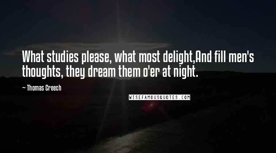 Thomas Creech Quotes: What studies please, what most delight,And fill men's thoughts, they dream them o'er at night.