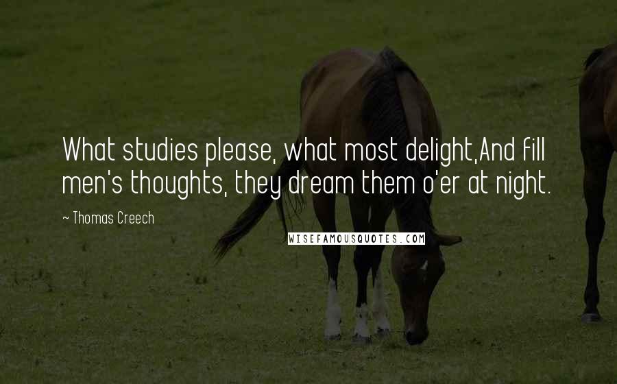 Thomas Creech Quotes: What studies please, what most delight,And fill men's thoughts, they dream them o'er at night.