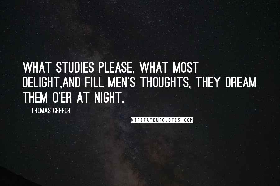 Thomas Creech Quotes: What studies please, what most delight,And fill men's thoughts, they dream them o'er at night.