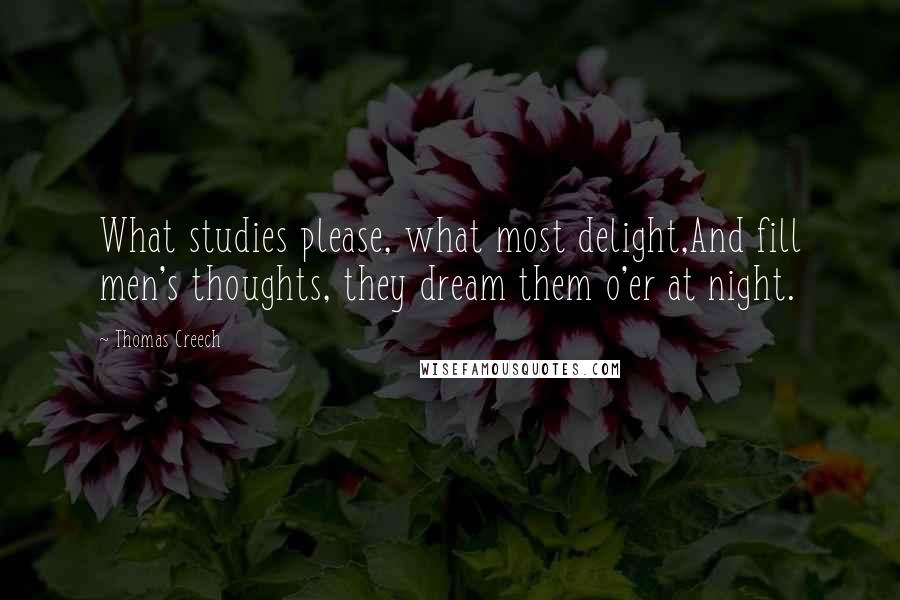 Thomas Creech Quotes: What studies please, what most delight,And fill men's thoughts, they dream them o'er at night.