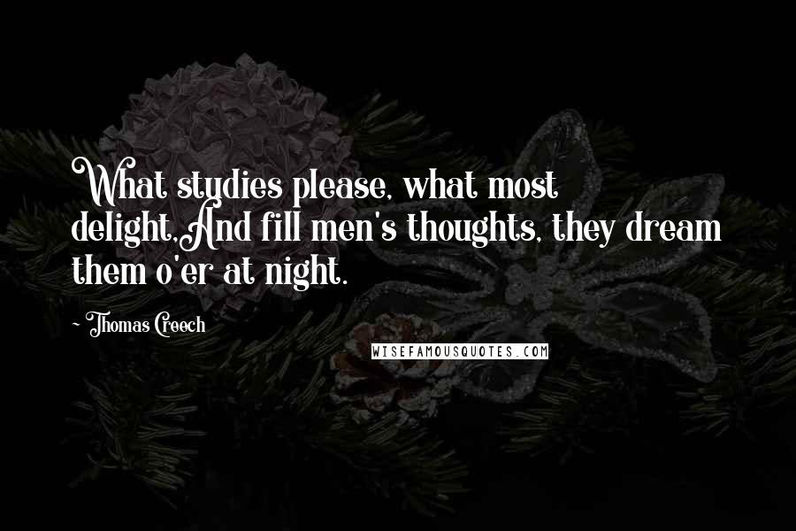 Thomas Creech Quotes: What studies please, what most delight,And fill men's thoughts, they dream them o'er at night.