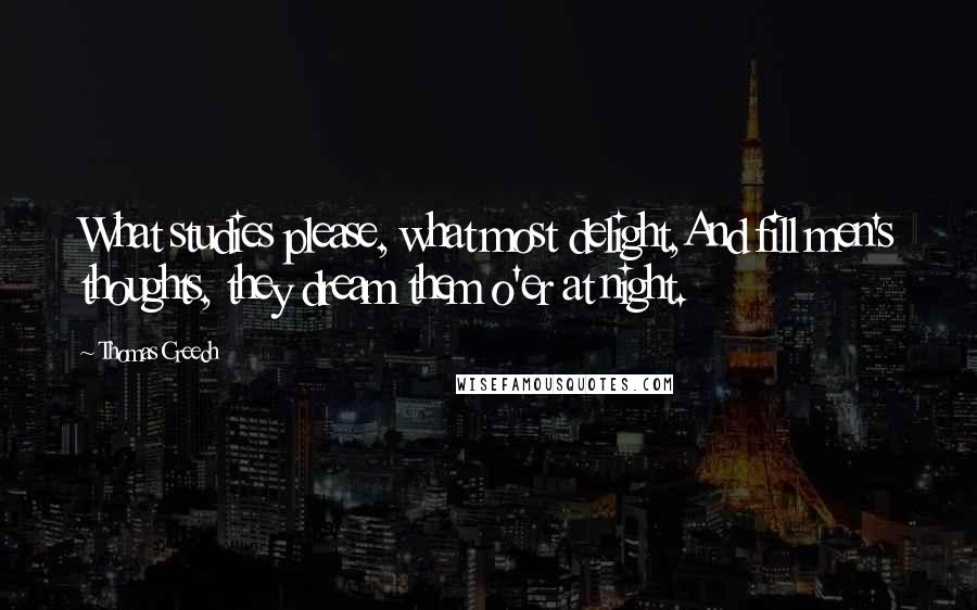 Thomas Creech Quotes: What studies please, what most delight,And fill men's thoughts, they dream them o'er at night.