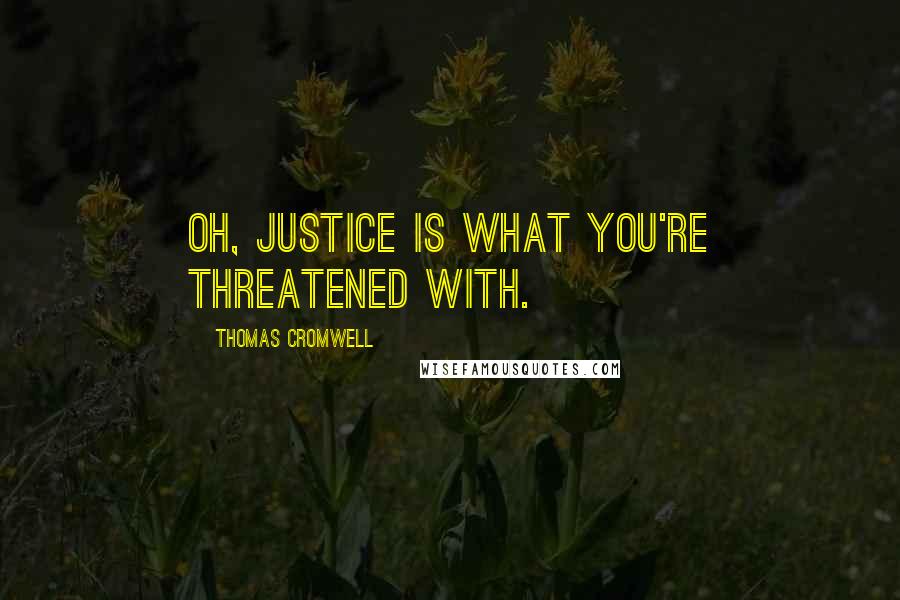 Thomas Cromwell Quotes: Oh, justice is what you're threatened with.