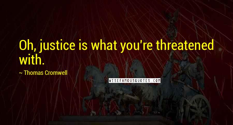 Thomas Cromwell Quotes: Oh, justice is what you're threatened with.