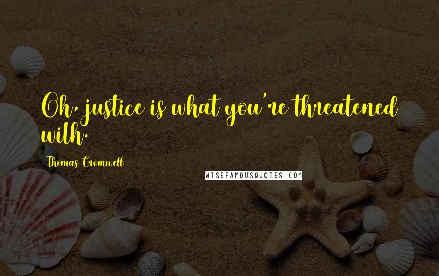 Thomas Cromwell Quotes: Oh, justice is what you're threatened with.