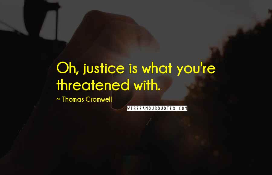 Thomas Cromwell Quotes: Oh, justice is what you're threatened with.