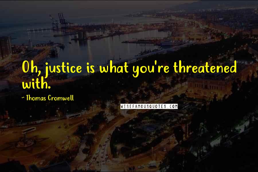 Thomas Cromwell Quotes: Oh, justice is what you're threatened with.