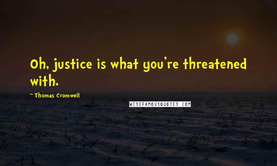 Thomas Cromwell Quotes: Oh, justice is what you're threatened with.
