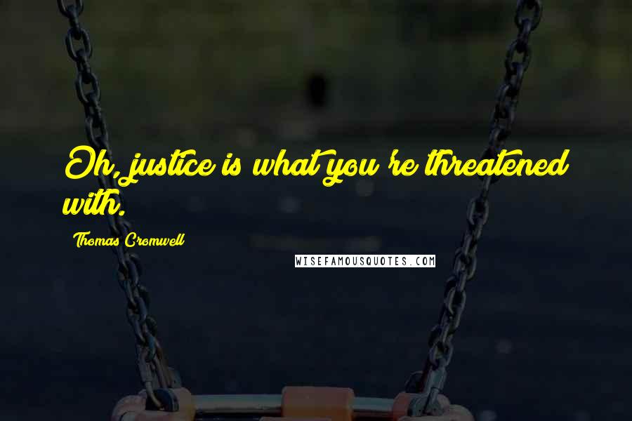 Thomas Cromwell Quotes: Oh, justice is what you're threatened with.