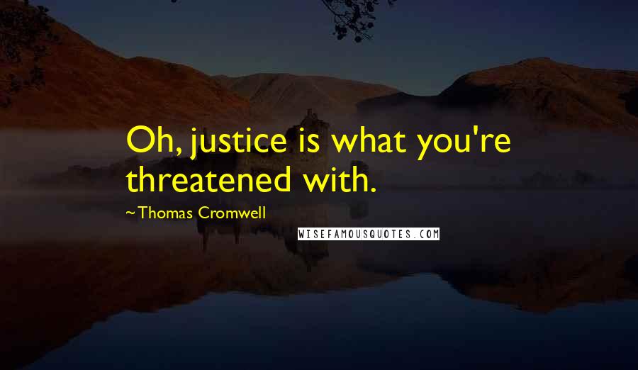 Thomas Cromwell Quotes: Oh, justice is what you're threatened with.