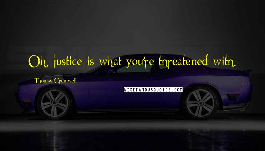 Thomas Cromwell Quotes: Oh, justice is what you're threatened with.