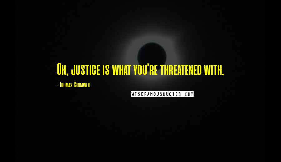 Thomas Cromwell Quotes: Oh, justice is what you're threatened with.