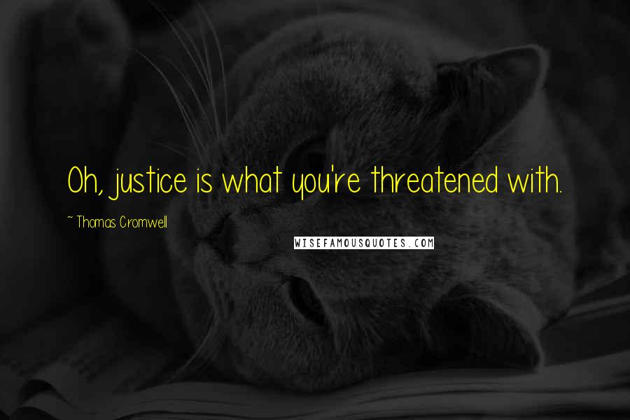 Thomas Cromwell Quotes: Oh, justice is what you're threatened with.