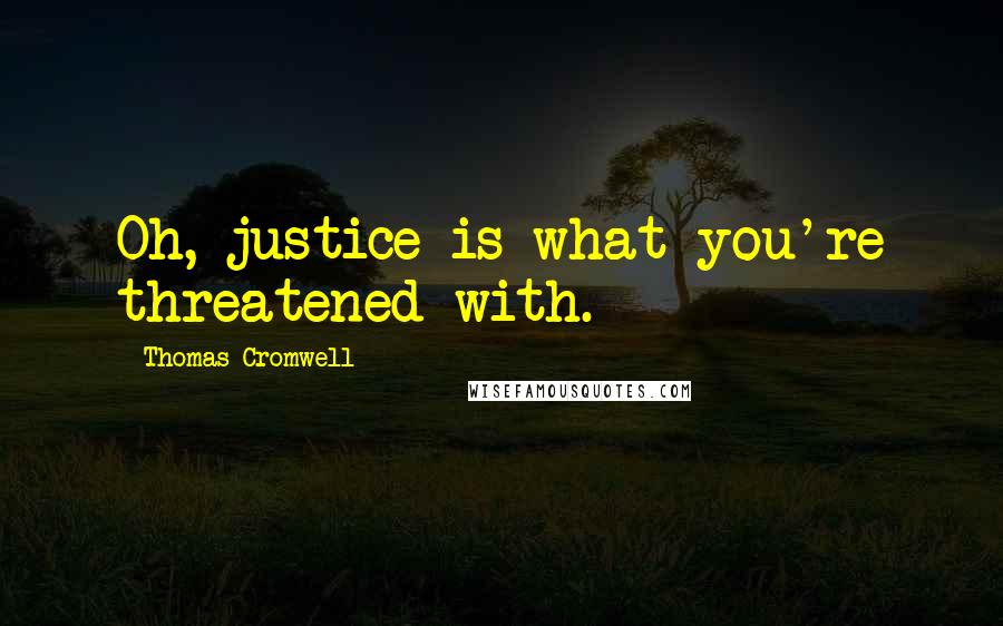 Thomas Cromwell Quotes: Oh, justice is what you're threatened with.