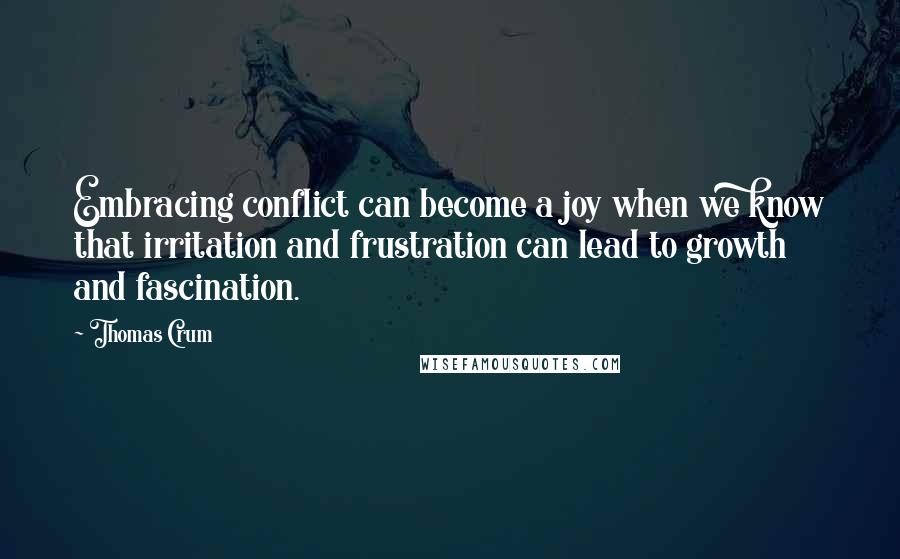 Thomas Crum Quotes: Embracing conflict can become a joy when we know that irritation and frustration can lead to growth and fascination.