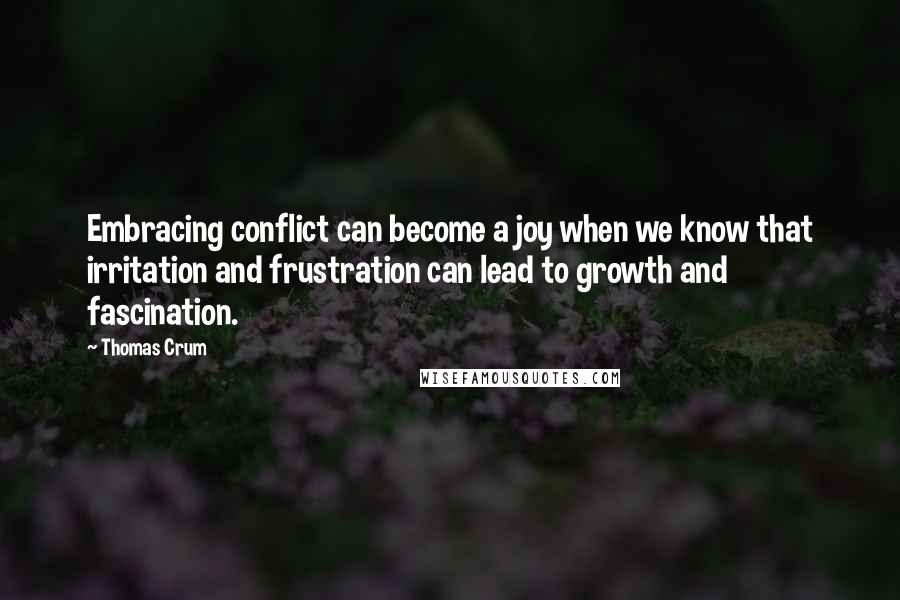 Thomas Crum Quotes: Embracing conflict can become a joy when we know that irritation and frustration can lead to growth and fascination.