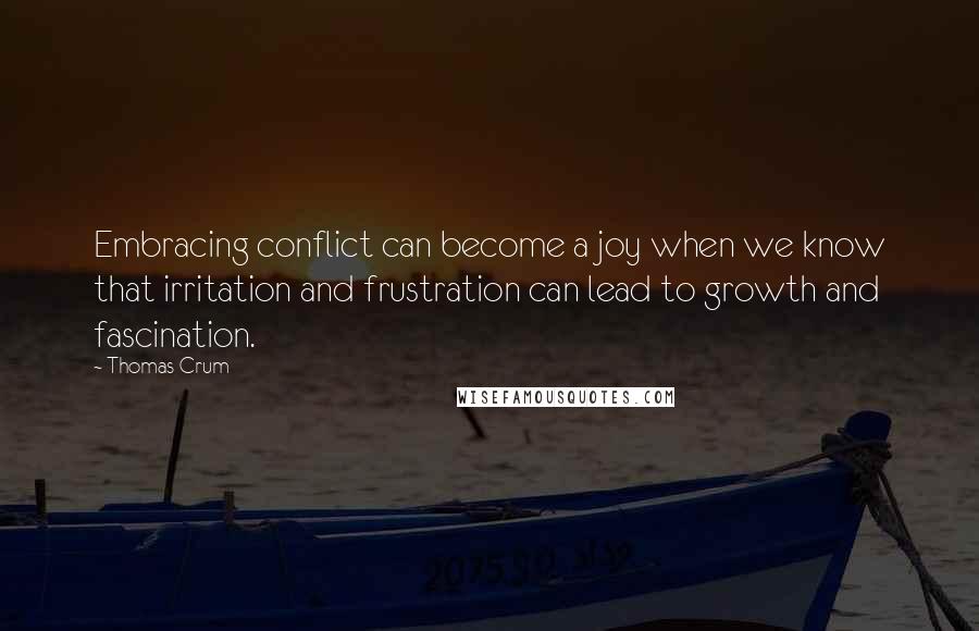 Thomas Crum Quotes: Embracing conflict can become a joy when we know that irritation and frustration can lead to growth and fascination.