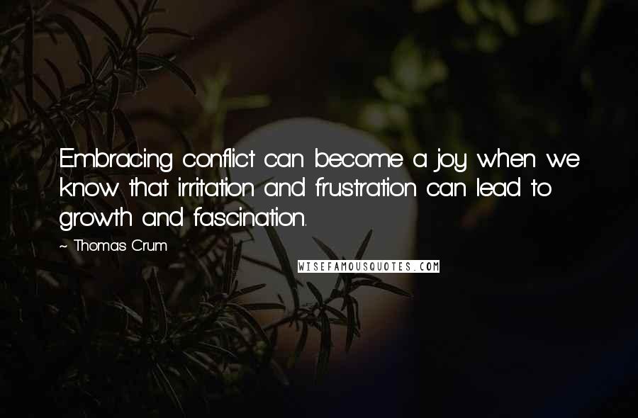 Thomas Crum Quotes: Embracing conflict can become a joy when we know that irritation and frustration can lead to growth and fascination.