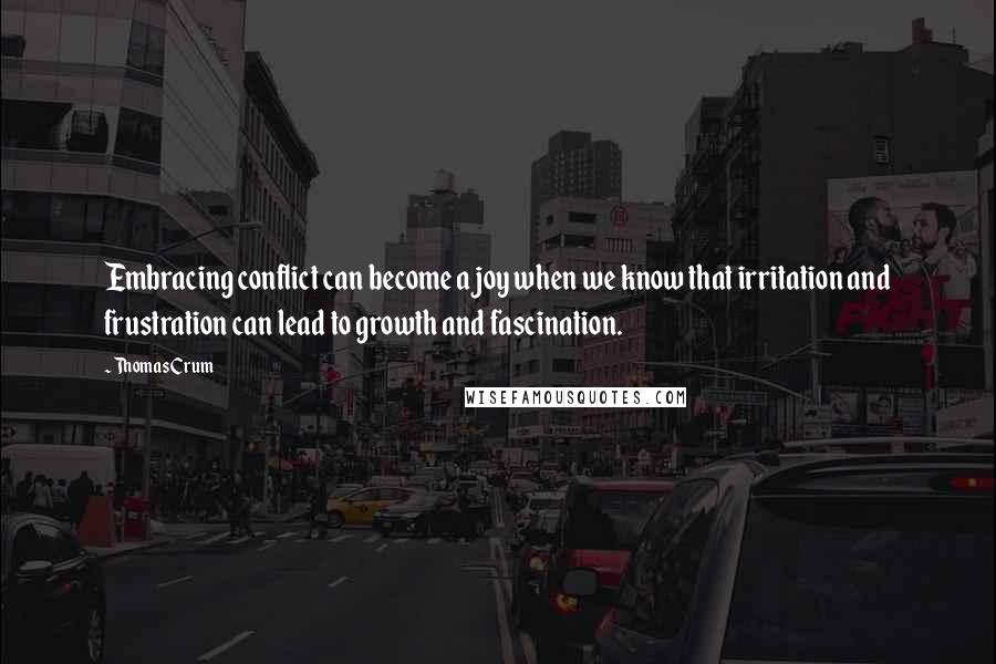 Thomas Crum Quotes: Embracing conflict can become a joy when we know that irritation and frustration can lead to growth and fascination.