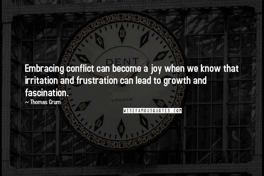 Thomas Crum Quotes: Embracing conflict can become a joy when we know that irritation and frustration can lead to growth and fascination.