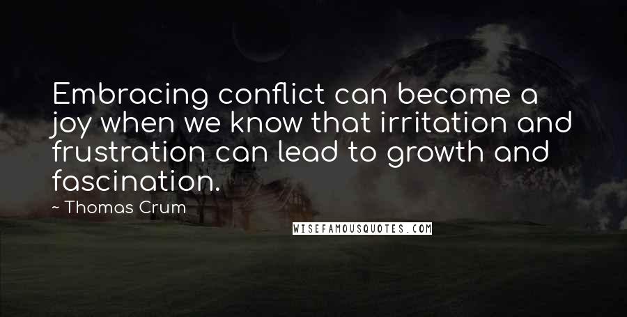 Thomas Crum Quotes: Embracing conflict can become a joy when we know that irritation and frustration can lead to growth and fascination.