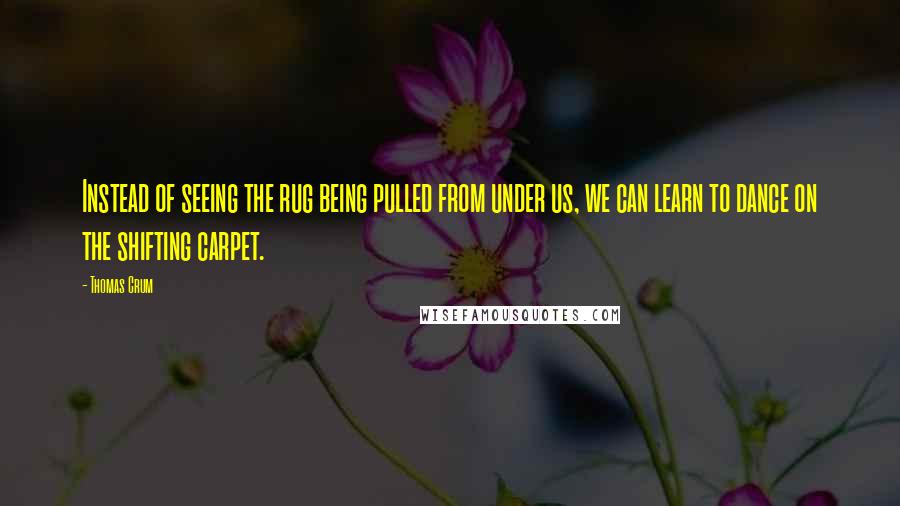 Thomas Crum Quotes: Instead of seeing the rug being pulled from under us, we can learn to dance on the shifting carpet.