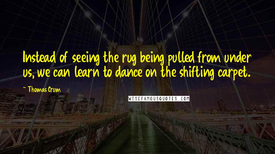 Thomas Crum Quotes: Instead of seeing the rug being pulled from under us, we can learn to dance on the shifting carpet.