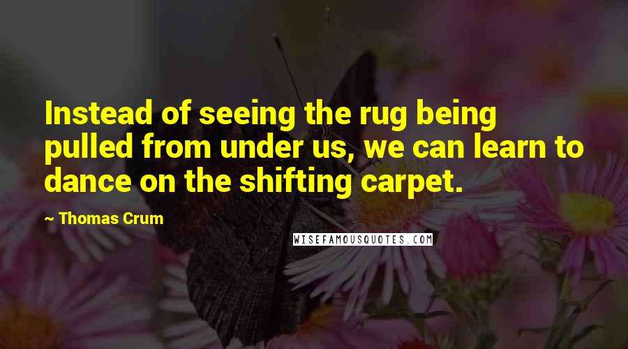 Thomas Crum Quotes: Instead of seeing the rug being pulled from under us, we can learn to dance on the shifting carpet.