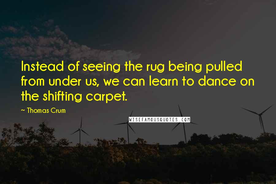 Thomas Crum Quotes: Instead of seeing the rug being pulled from under us, we can learn to dance on the shifting carpet.