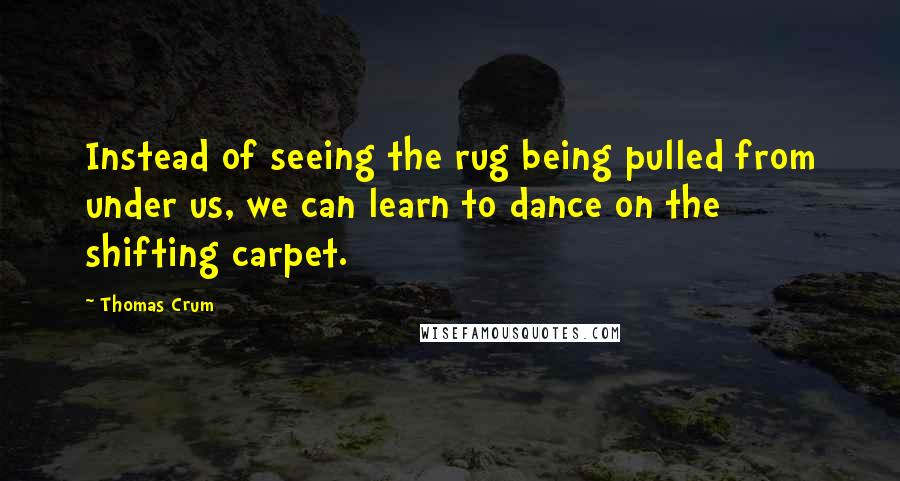 Thomas Crum Quotes: Instead of seeing the rug being pulled from under us, we can learn to dance on the shifting carpet.