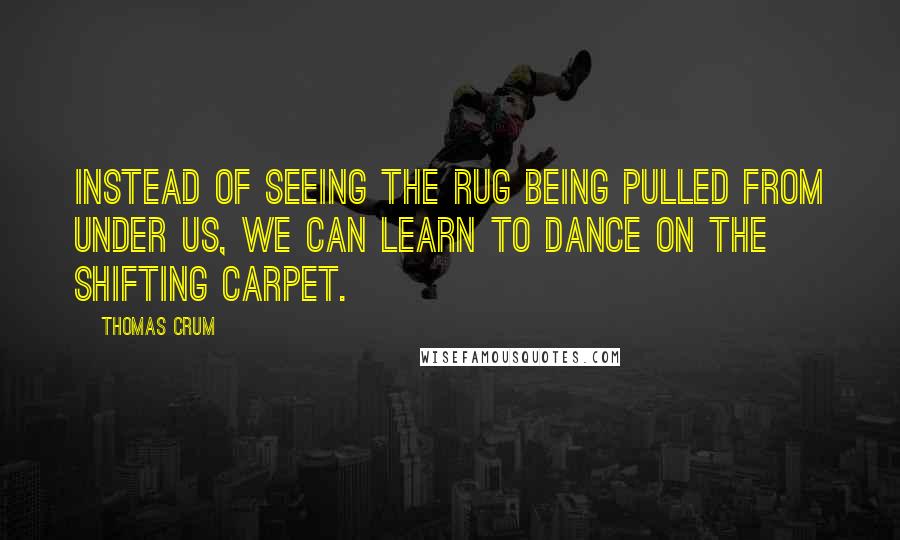 Thomas Crum Quotes: Instead of seeing the rug being pulled from under us, we can learn to dance on the shifting carpet.