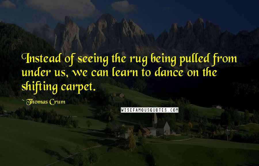 Thomas Crum Quotes: Instead of seeing the rug being pulled from under us, we can learn to dance on the shifting carpet.