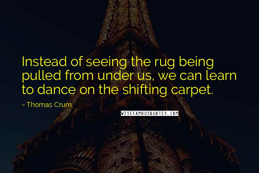 Thomas Crum Quotes: Instead of seeing the rug being pulled from under us, we can learn to dance on the shifting carpet.