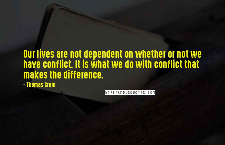 Thomas Crum Quotes: Our lives are not dependent on whether or not we have conflict. It is what we do with conflict that makes the difference.