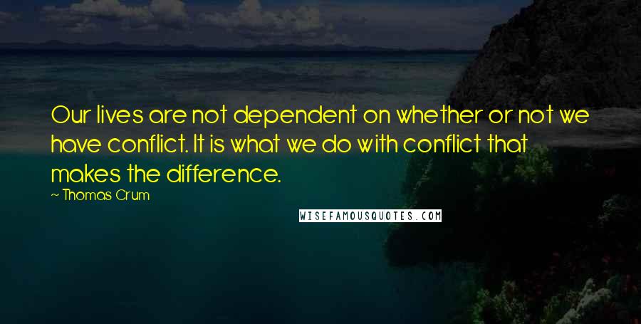 Thomas Crum Quotes: Our lives are not dependent on whether or not we have conflict. It is what we do with conflict that makes the difference.