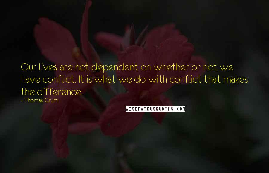 Thomas Crum Quotes: Our lives are not dependent on whether or not we have conflict. It is what we do with conflict that makes the difference.