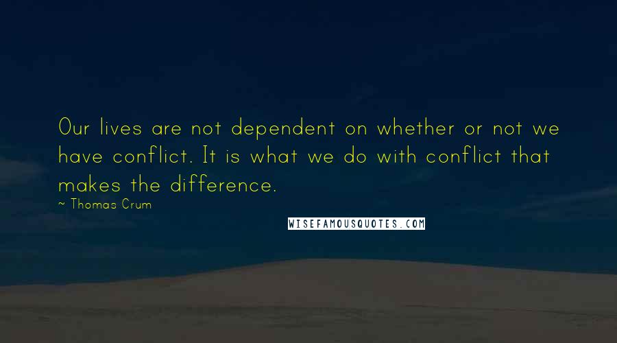 Thomas Crum Quotes: Our lives are not dependent on whether or not we have conflict. It is what we do with conflict that makes the difference.