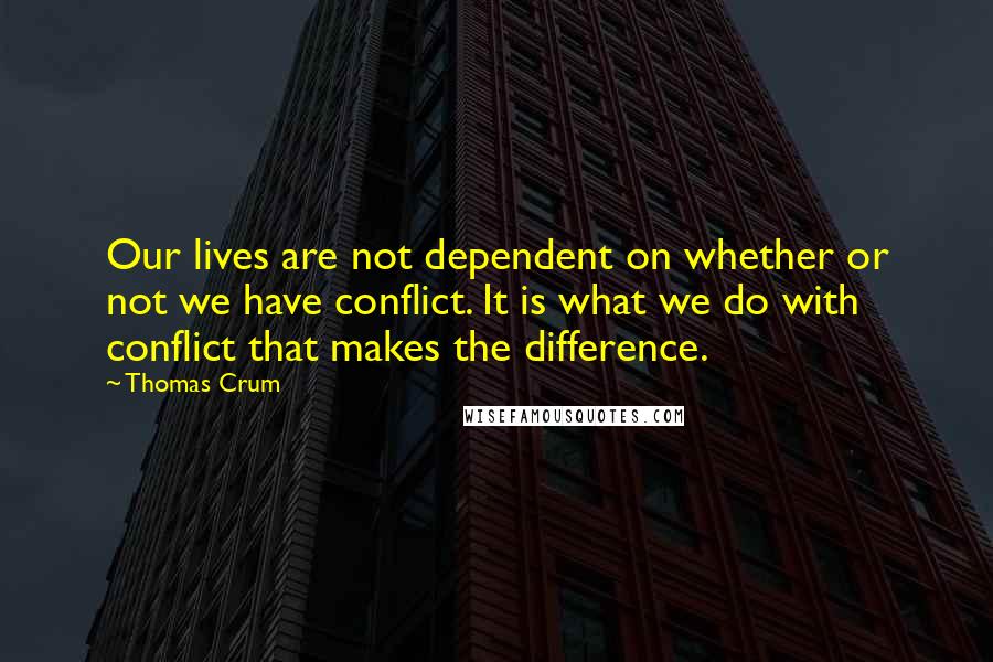 Thomas Crum Quotes: Our lives are not dependent on whether or not we have conflict. It is what we do with conflict that makes the difference.