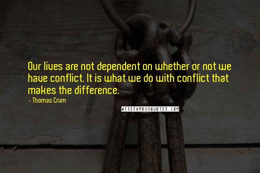 Thomas Crum Quotes: Our lives are not dependent on whether or not we have conflict. It is what we do with conflict that makes the difference.