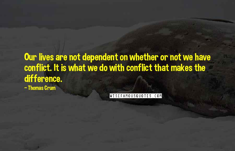 Thomas Crum Quotes: Our lives are not dependent on whether or not we have conflict. It is what we do with conflict that makes the difference.