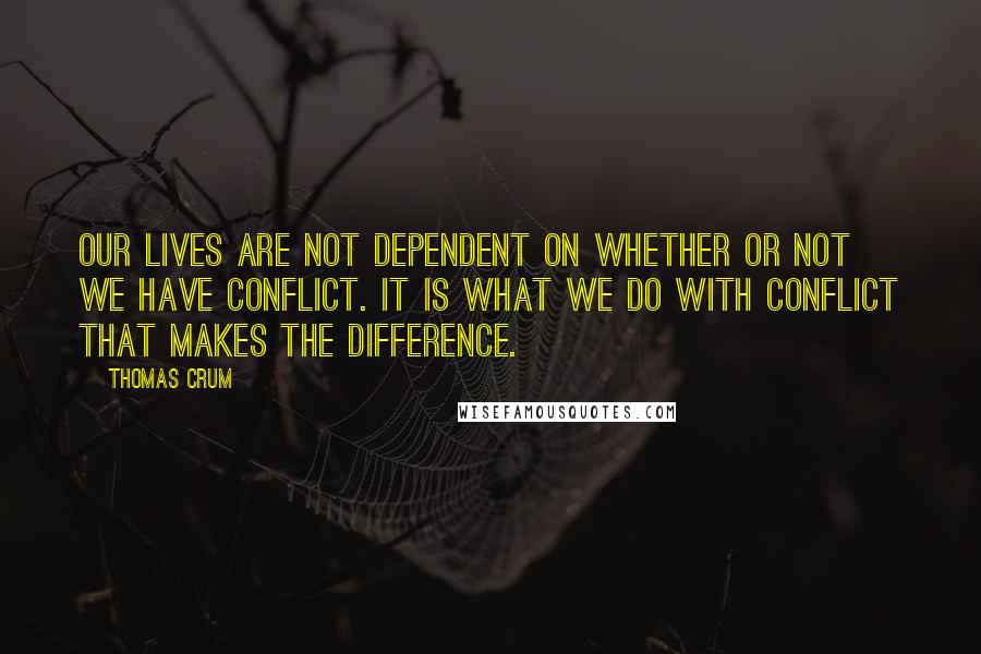 Thomas Crum Quotes: Our lives are not dependent on whether or not we have conflict. It is what we do with conflict that makes the difference.