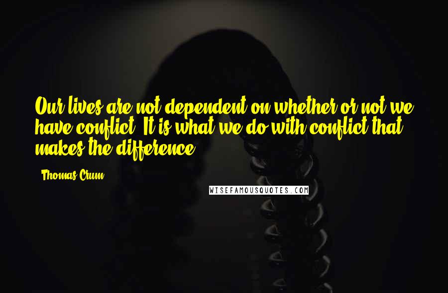 Thomas Crum Quotes: Our lives are not dependent on whether or not we have conflict. It is what we do with conflict that makes the difference.